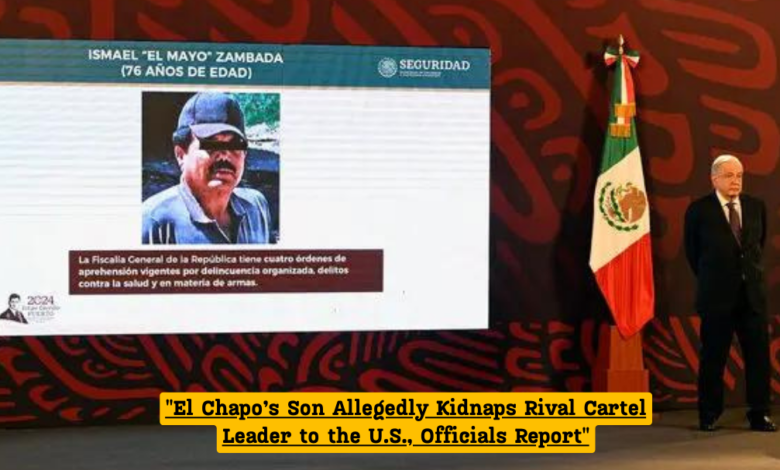 "El Chapo’s Son Allegedly Kidnaps Rival Cartel Leader to the U.S., Officials Report"