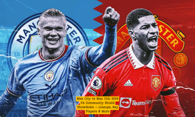 Man City vs Man Utd: 2024 FA Community Shield Showdown – Lineups, Key Players & More